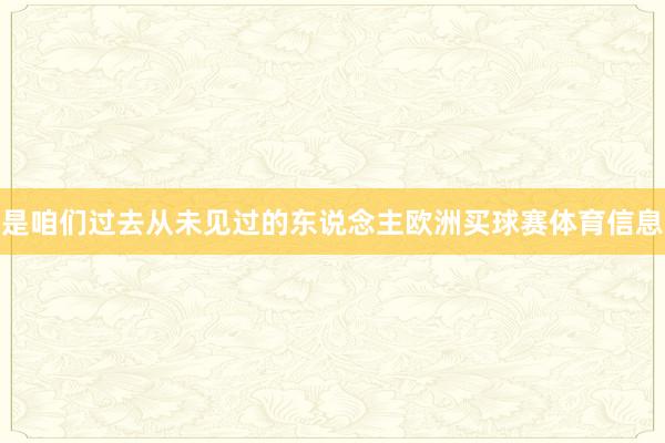 是咱们过去从未见过的东说念主欧洲买球赛体育信息