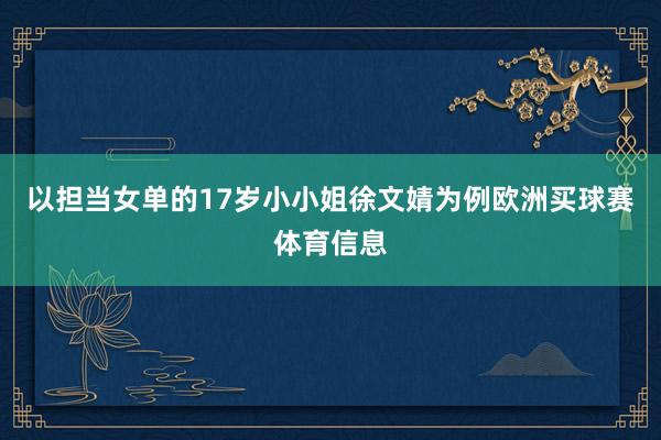 以担当女单的17岁小小姐徐文婧为例欧洲买球赛体育信息