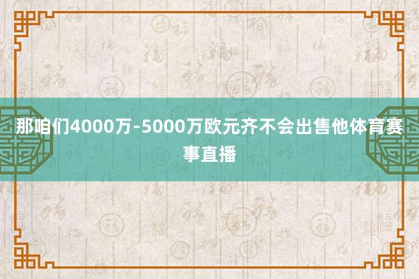 那咱们4000万-5000万欧元齐不会出售他体育赛事直播