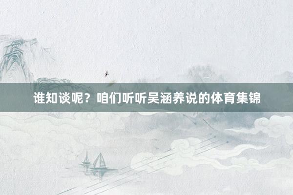 谁知谈呢？咱们听听吴涵养说的体育集锦