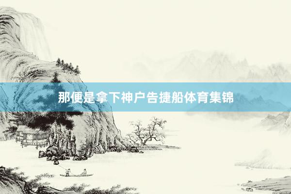 那便是拿下神户告捷船体育集锦