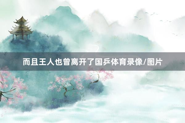 而且王人也曾离开了国乒体育录像/图片