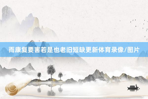 而康复要害若是也老旧短缺更新体育录像/图片