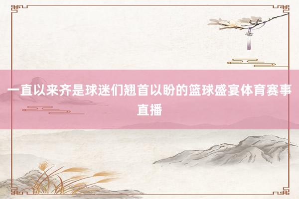 一直以来齐是球迷们翘首以盼的篮球盛宴体育赛事直播