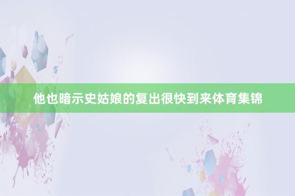 他也暗示史姑娘的复出很快到来体育集锦