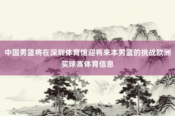 中国男篮将在深圳体育馆迎将来本男篮的挑战欧洲买球赛体育信息