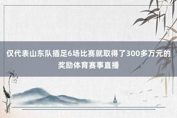 仅代表山东队插足6场比赛就取得了300多万元的奖励体育赛事直播