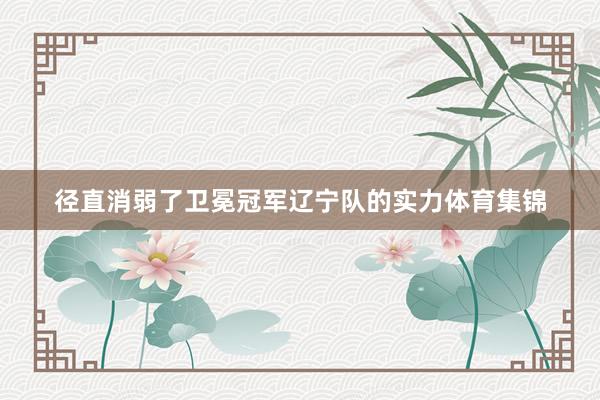 径直消弱了卫冕冠军辽宁队的实力体育集锦