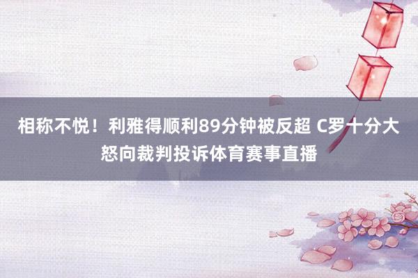 相称不悦！利雅得顺利89分钟被反超 C罗十分大怒向裁判投诉体育赛事直播