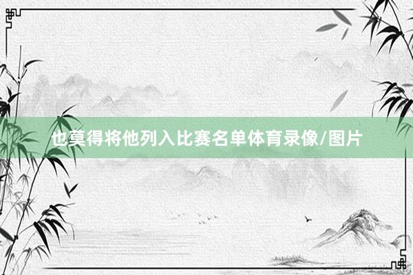 也莫得将他列入比赛名单体育录像/图片