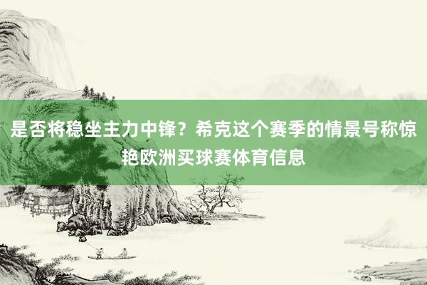 是否将稳坐主力中锋？希克这个赛季的情景号称惊艳欧洲买球赛体育信息