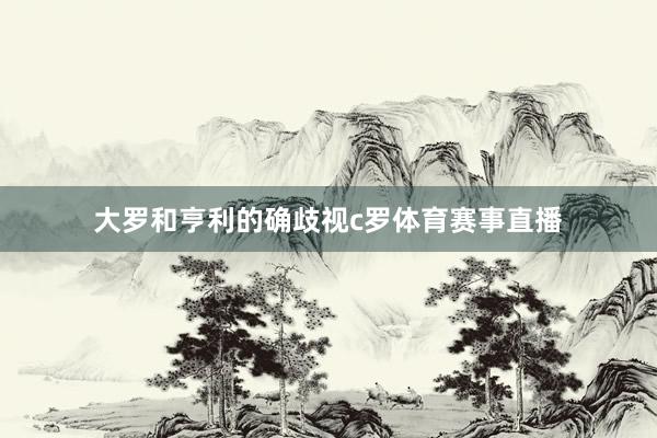 大罗和亨利的确歧视c罗体育赛事直播