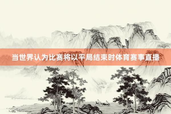 当世界认为比赛将以平局结束时体育赛事直播