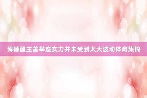 博德醒主善举座实力并未受到太大波动体育集锦