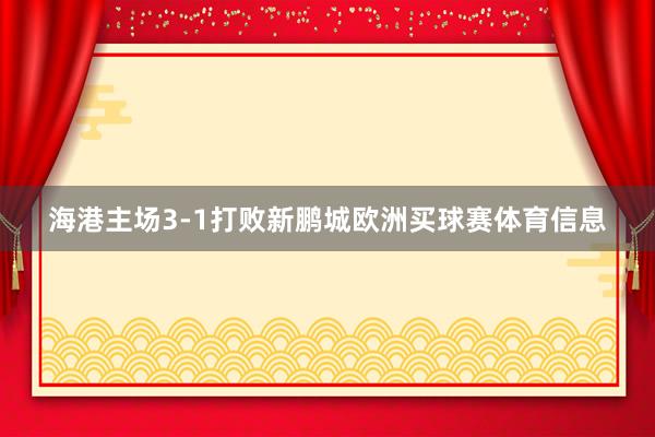 海港主场3-1打败新鹏城欧洲买球赛体育信息