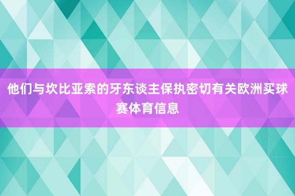 他们与坎比亚索的牙东谈主保执密切有关欧洲买球赛体育信息