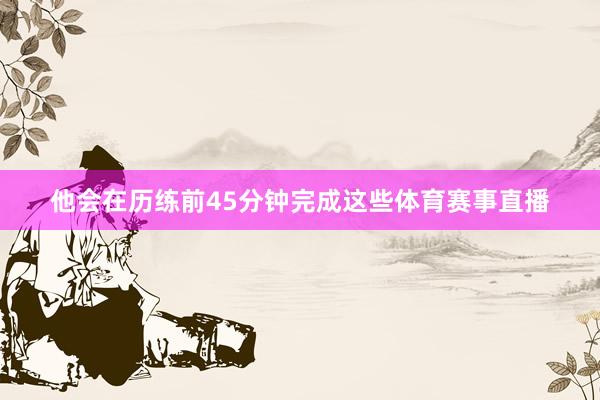 他会在历练前45分钟完成这些体育赛事直播