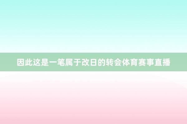 因此这是一笔属于改日的转会体育赛事直播
