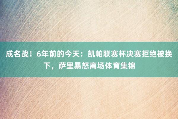 成名战！6年前的今天：凯帕联赛杯决赛拒绝被换下，萨里暴怒离场体育集锦