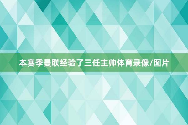 本赛季曼联经验了三任主帅体育录像/图片
