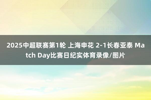 2025中超联赛第1轮 上海申花 2-1长春亚泰 Match Day比赛日纪实体育录像/图片