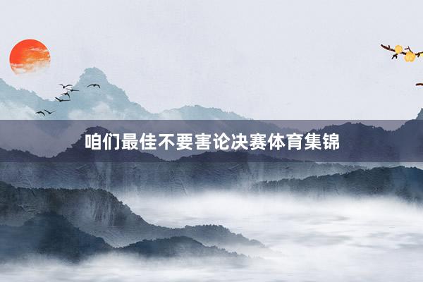 咱们最佳不要害论决赛体育集锦