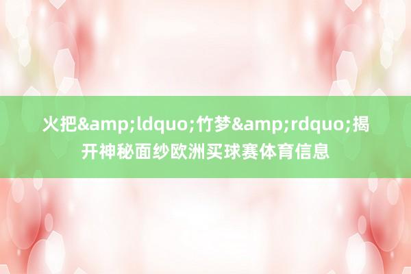 火把&ldquo;竹梦&rdquo;揭开神秘面纱欧洲买球赛体育信息