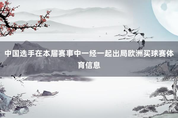 中国选手在本届赛事中一经一起出局欧洲买球赛体育信息