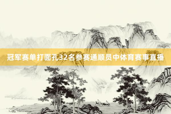 冠军赛单打面孔32名参赛通顺员中体育赛事直播