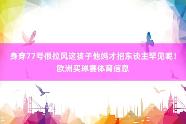 身穿77号很拉风这孩子他妈才招东谈主罕见呢！欧洲买球赛体育信息