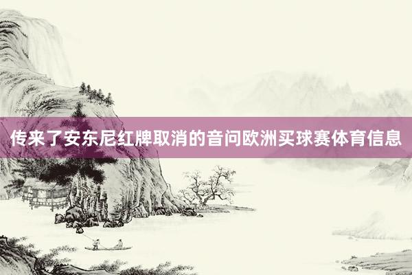 传来了安东尼红牌取消的音问欧洲买球赛体育信息