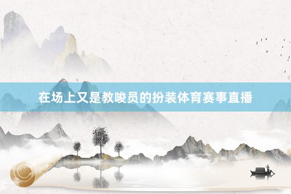 在场上又是教唆员的扮装体育赛事直播