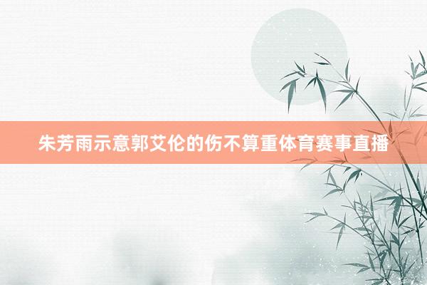 朱芳雨示意郭艾伦的伤不算重体育赛事直播
