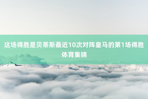 这场得胜是贝蒂斯最近10次对阵皇马的第1场得胜体育集锦