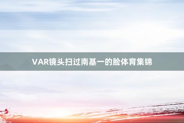 VAR镜头扫过南基一的脸体育集锦