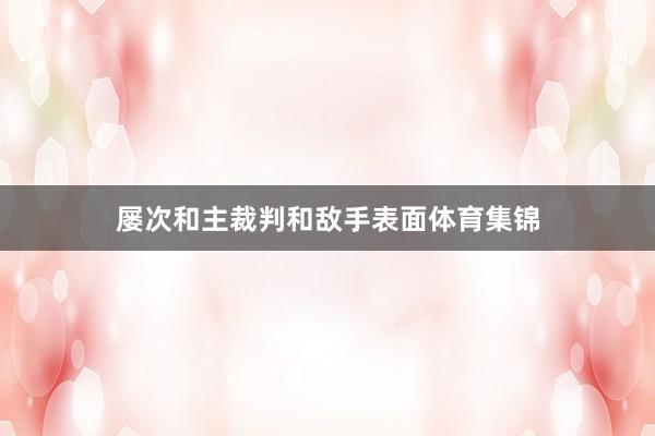 屡次和主裁判和敌手表面体育集锦