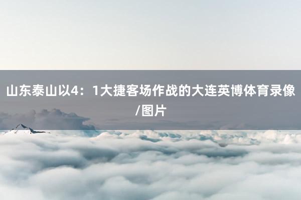 山东泰山以4：1大捷客场作战的大连英博体育录像/图片