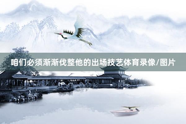 咱们必须渐渐伐整他的出场技艺体育录像/图片