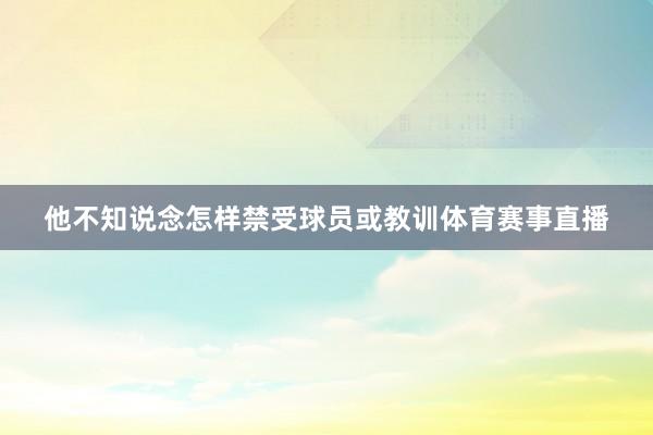 他不知说念怎样禁受球员或教训体育赛事直播