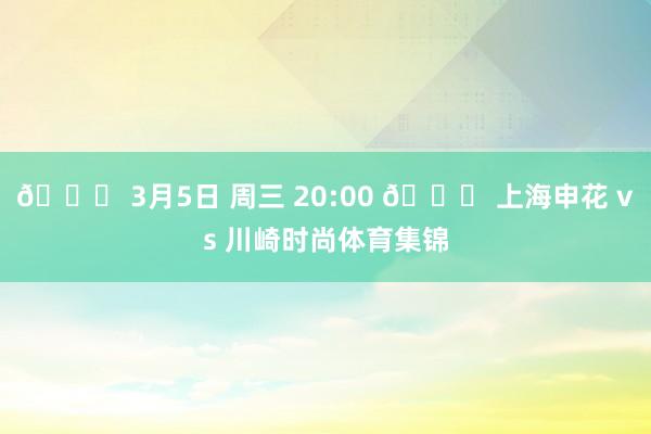 📅 3月5日 周三 20:00 🆚 上海申花 vs 川崎时尚体育集锦