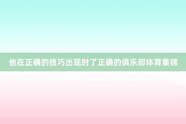他在正确的技巧出现时了正确的俱乐部体育集锦
