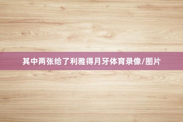 其中两张给了利雅得月牙体育录像/图片