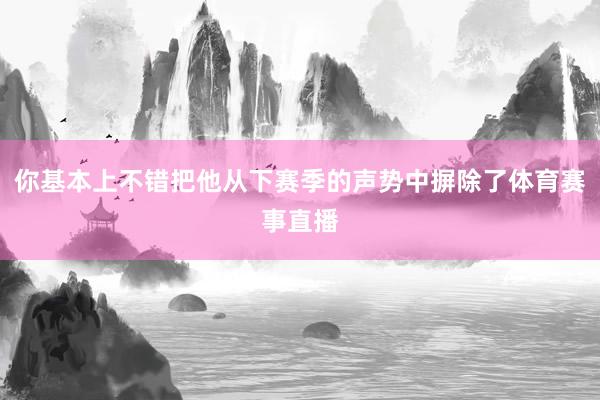 你基本上不错把他从下赛季的声势中摒除了体育赛事直播