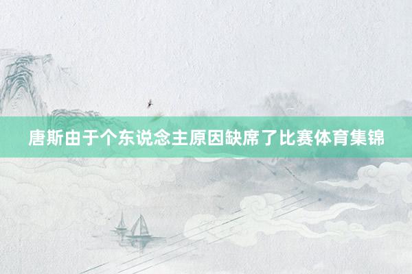 唐斯由于个东说念主原因缺席了比赛体育集锦