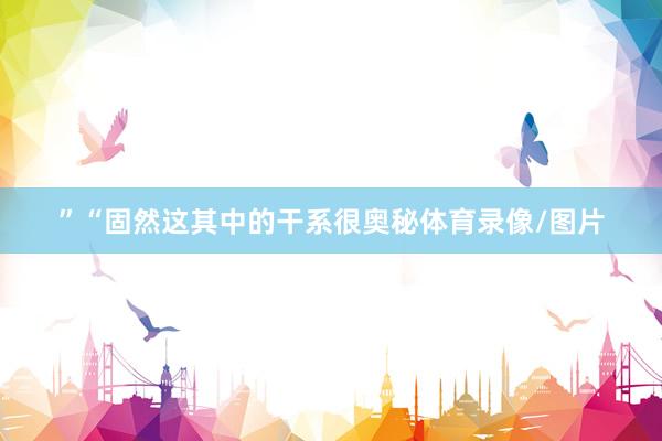 ” “固然这其中的干系很奥秘体育录像/图片