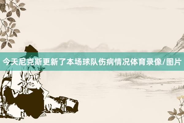 今天尼克斯更新了本场球队伤病情况体育录像/图片
