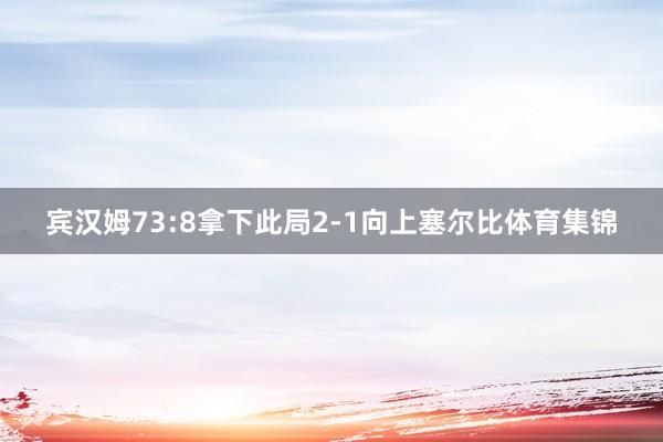 宾汉姆73:8拿下此局2-1向上塞尔比体育集锦