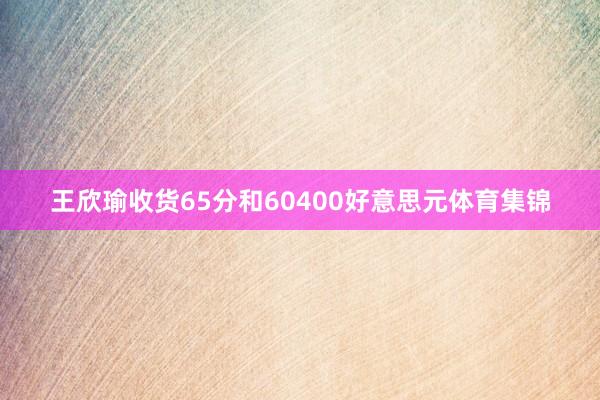 王欣瑜收货65分和60400好意思元体育集锦