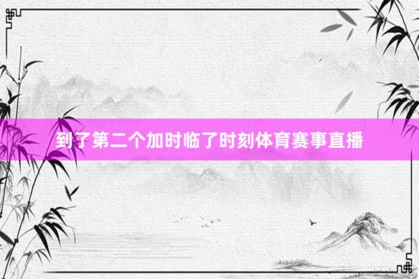 到了第二个加时临了时刻体育赛事直播