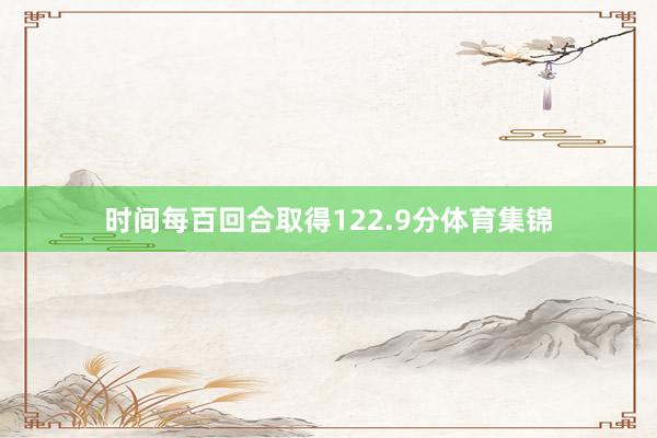 时间每百回合取得122.9分体育集锦